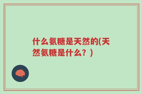 什么氨糖是天然的(天然氨糖是什么?)-第1张图片-超越 什么氨糖是天然的(天然氨糖是什么?)-第1张图片-超越