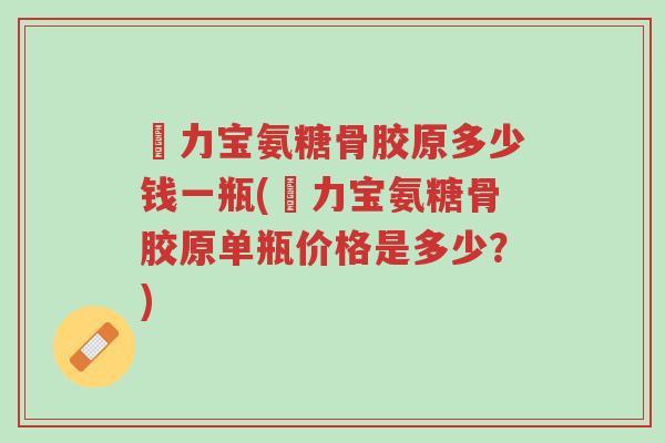 傦力宝氨糖骨胶原多少钱一瓶(傦力宝氨糖骨胶原单瓶价格是多少?)-第1张图片-超越 傦力宝氨糖骨胶原多少钱一瓶(傦力宝氨糖骨胶原单瓶价格是多少?)-第1张图片-超越