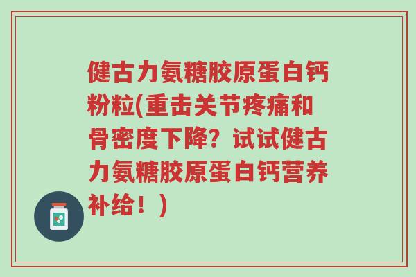 健古力氨糖胶原蛋白钙粉粒(重击关节疼痛和骨密度下降?试试健古力氨糖胶原蛋白钙营养补给!)-第1张图片-超越 健古力氨糖胶原蛋白钙粉粒(重击关节疼痛和骨密度下降?试试健古力氨糖胶原蛋白钙营养补给!)-第1张图片-超越