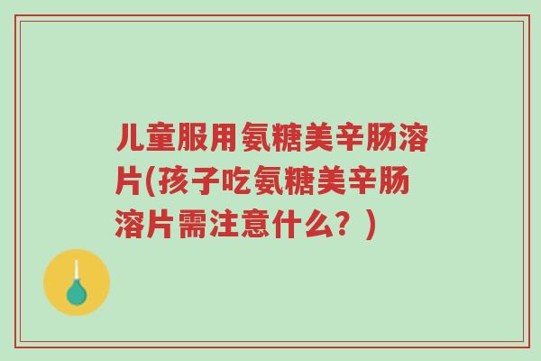 儿童服用氨糖美辛肠溶片(孩子吃氨糖美辛肠溶片需注意什么?)-第1张图片-超越 儿童服用氨糖美辛肠溶片(孩子吃氨糖美辛肠溶片需注意什么?)-第1张图片-超越