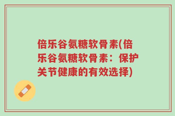 倍乐谷氨糖软骨素(倍乐谷氨糖软骨素:保护关节健康的有效选择)-第1张图片-超越 倍乐谷氨糖软骨素(倍乐谷氨糖软骨素:保护关节健康的有效选择)-第1张图片-超越