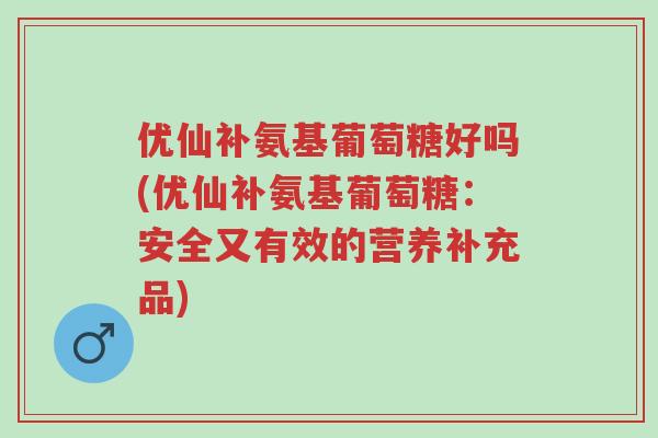 优仙补氨基葡萄糖好吗(优仙补氨基葡萄糖:安全又有效的营养补充品)-第1张图片-超越 优仙补氨基葡萄糖好吗(优仙补氨基葡萄糖:安全又有效的营养补充品)-第1张图片-超越