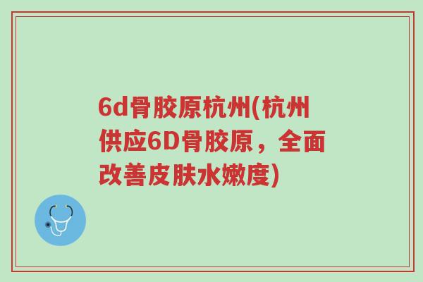 6d骨胶原杭州(杭州供应6D骨胶原,全面改善皮肤水嫩度)-第1张图片-超越 6d骨胶原杭州(杭州供应6D骨胶原,全面改善皮肤水嫩度)-第1张图片-超越