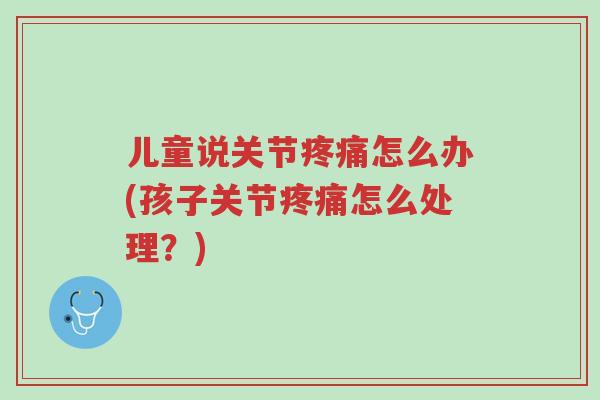 儿童说关节疼痛怎么办(孩子关节疼痛怎么处理？)-第1张图片-超越