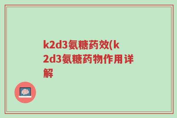k2d3氨糖药效(k2d3氨糖药物作用详解-第1张图片-超越 k2d3氨糖药效(k2d3氨糖药物作用详解-第1张图片-超越