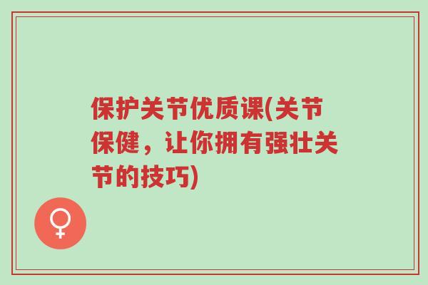保护关节优质课(关节保健,让你拥有强壮关节的技巧)-第1张图片-超越 保护关节优质课(关节保健,让你拥有强壮关节的技巧)-第1张图片-超越