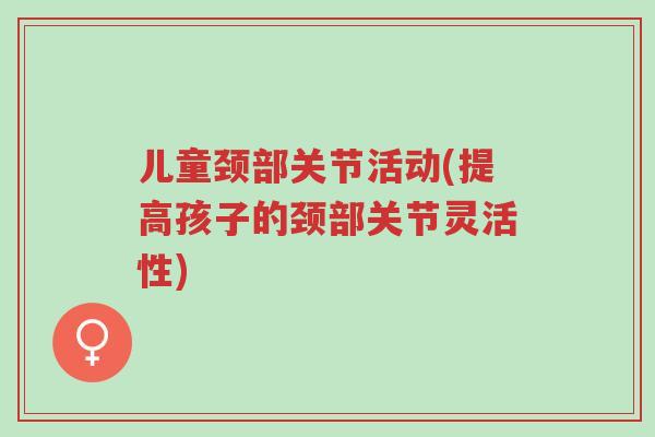 儿童颈部关节活动(提高孩子的颈部关节灵活性)-第1张图片-超越 儿童颈部关节活动(提高孩子的颈部关节灵活性)-第1张图片-超越