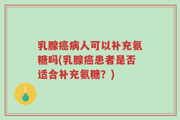 乳腺癌病人可以补充氨糖吗(乳腺癌患者是否适合补充氨糖?)-第1张图片-超越 乳腺癌病人可以补充氨糖吗(乳腺癌患者是否适合补充氨糖?)-第1张图片-超越