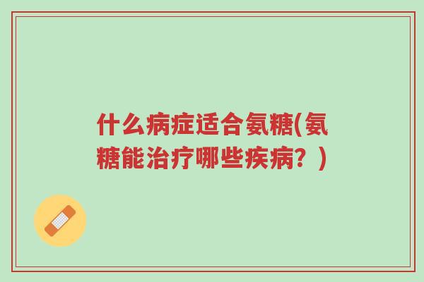 什么病症适合氨糖(氨糖能治疗哪些疾病?)-第1张图片-超越 什么病症适合氨糖(氨糖能治疗哪些疾病?)-第1张图片-超越