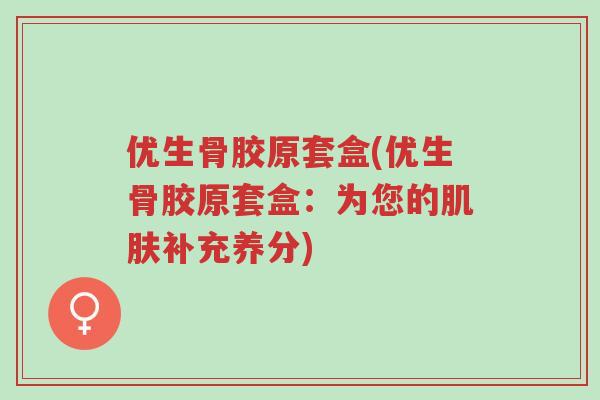 优生骨胶原套盒(优生骨胶原套盒:为您的肌肤补充养分)-第1张图片-超越 优生骨胶原套盒(优生骨胶原套盒:为您的肌肤补充养分)-第1张图片-超越