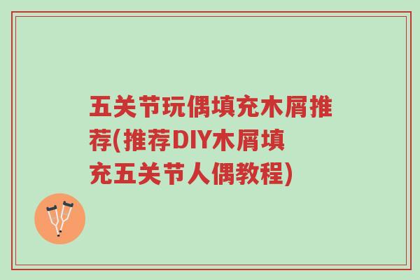 五关节玩偶填充木屑推荐(推荐DIY木屑填充五关节人偶教程)-第1张图片-超越 五关节玩偶填充木屑推荐(推荐DIY木屑填充五关节人偶教程)-第1张图片-超越