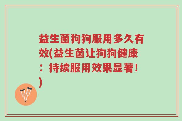 益生菌狗狗服用多久有效(益生菌让狗狗健康:持续服用效果显著!)-第1张图片-超越 益生菌狗狗服用多久有效(益生菌让狗狗健康:持续服用效果显著!)-第1张图片-超越