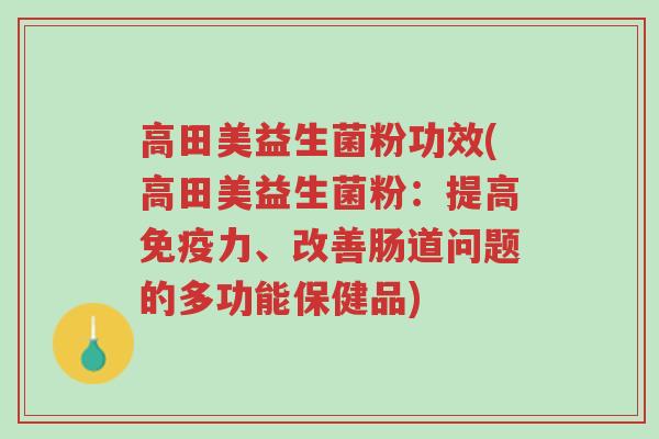 高田美益生菌粉功效(高田美益生菌粉:提高免疫力、改善肠道问题的多功能保健品)-第1张图片-超越 高田美益生菌粉功效(高田美益生菌粉:提高免疫力、改善肠道问题的多功能保健品)-第1张图片-超越