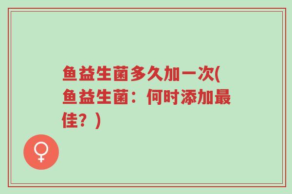 鱼益生菌多久加一次(鱼益生菌:何时添加最佳?)-第1张图片-超越 鱼益生菌多久加一次(鱼益生菌:何时添加最佳?)-第1张图片-超越