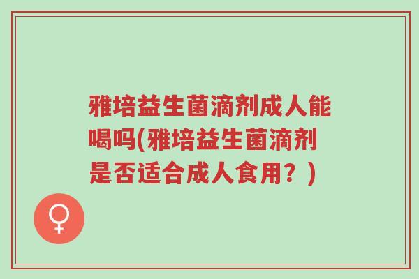 雅培益生菌滴剂成人能喝吗(雅培益生菌滴剂是否适合成人食用?)-第1张图片-超越 雅培益生菌滴剂成人能喝吗(雅培益生菌滴剂是否适合成人食用?)-第1张图片-超越