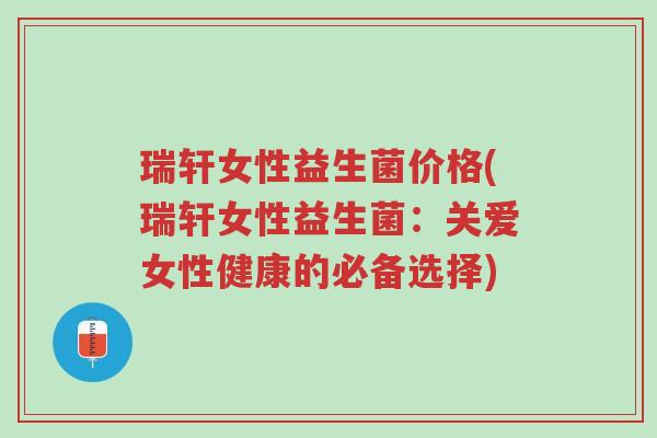 瑞轩女性益生菌价格(瑞轩女性益生菌:关爱女性健康的必备选择)-第1张图片-超越 瑞轩女性益生菌价格(瑞轩女性益生菌:关爱女性健康的必备选择)-第1张图片-超越