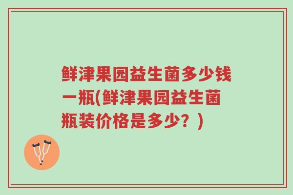 鲜津果园益生菌多少钱一瓶(鲜津果园益生菌瓶装价格是多少?)-第1张图片-超越 鲜津果园益生菌多少钱一瓶(鲜津果园益生菌瓶装价格是多少?)-第1张图片-超越