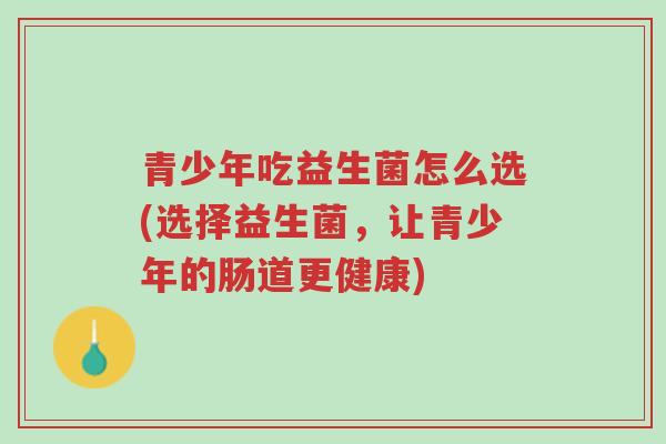 青少年吃益生菌怎么选(选择益生菌，让青少年的肠道更健康)-第1张图片-超越