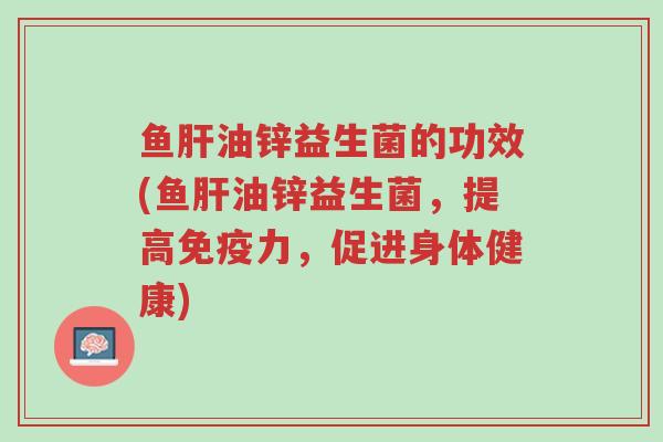 鱼肝油锌益生菌的功效(鱼肝油锌益生菌,提高免疫力,促进身体健康)-第1张图片-超越 鱼肝油锌益生菌的功效(鱼肝油锌益生菌,提高免疫力,促进身体健康)-第1张图片-超越
