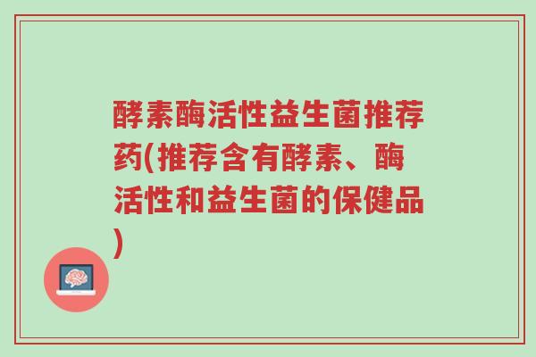 酵素酶活性益生菌推荐药(推荐含有酵素、酶活性和益生菌的保健品)-第1张图片-超越 酵素酶活性益生菌推荐药(推荐含有酵素、酶活性和益生菌的保健品)-第1张图片-超越