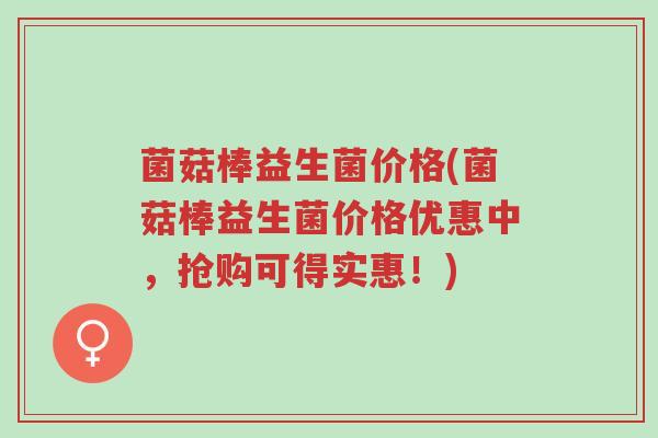 菌菇棒益生菌价格(菌菇棒益生菌价格优惠中,抢购可得实惠!)-第1张图片-超越 菌菇棒益生菌价格(菌菇棒益生菌价格优惠中,抢购可得实惠!)-第1张图片-超越