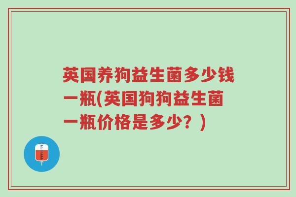 英国养狗益生菌多少钱一瓶(英国狗狗益生菌一瓶价格是多少？)-第1张图片-超越
