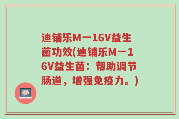 迪铺乐M一16V益生菌功效(迪铺乐M一16V益生菌:帮助调节肠道,增强免疫力。)-第1张图片-超越 迪铺乐M一16V益生菌功效(迪铺乐M一16V益生菌:帮助调节肠道,增强免疫力。)-第1张图片-超越