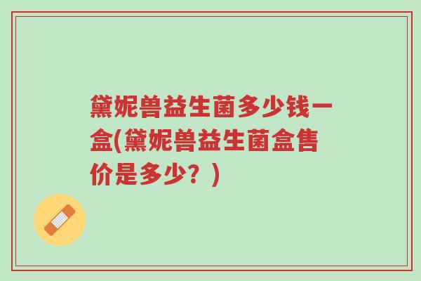 黛妮兽益生菌多少钱一盒(黛妮兽益生菌盒售价是多少?)-第1张图片-超越 黛妮兽益生菌多少钱一盒(黛妮兽益生菌盒售价是多少?)-第1张图片-超越