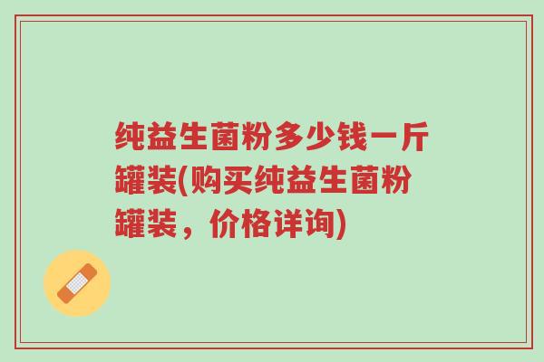 纯益生菌粉多少钱一斤罐装(购买纯益生菌粉罐装,价格详询)-第1张图片-超越 纯益生菌粉多少钱一斤罐装(购买纯益生菌粉罐装,价格详询)-第1张图片-超越