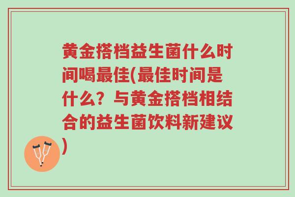 黄金搭档益生菌什么时间喝最佳(最佳时间是什么?与黄金搭档相结合的益生菌饮料新建议)-第1张图片-超越 黄金搭档益生菌什么时间喝最佳(最佳时间是什么?与黄金搭档相结合的益生菌饮料新建议)-第1张图片-超越
