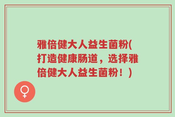 雅倍健大人益生菌粉(打造健康肠道,选择雅倍健大人益生菌粉!)-第1张图片-超越 雅倍健大人益生菌粉(打造健康肠道,选择雅倍健大人益生菌粉!)-第1张图片-超越