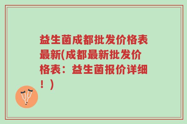 益生菌成都批发价格表最新(成都最新批发价格表:益生菌报价详细!)-第1张图片-超越 益生菌成都批发价格表最新(成都最新批发价格表:益生菌报价详细!)-第1张图片-超越