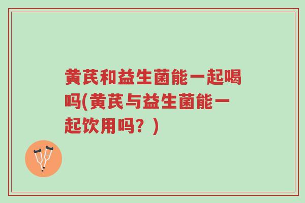 黄芪和益生菌能一起喝吗(黄芪与益生菌能一起饮用吗?)-第1张图片-超越 黄芪和益生菌能一起喝吗(黄芪与益生菌能一起饮用吗?)-第1张图片-超越