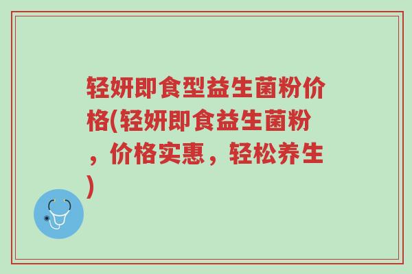轻妍即食型益生菌粉价格(轻妍即食益生菌粉,价格实惠,轻松养生)-第1张图片-超越 轻妍即食型益生菌粉价格(轻妍即食益生菌粉,价格实惠,轻松养生)-第1张图片-超越