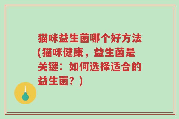 猫咪益生菌哪个好方法(猫咪健康,益生菌是关键:如何选择适合的益生菌?)-第1张图片-超越 猫咪益生菌哪个好方法(猫咪健康,益生菌是关键:如何选择适合的益生菌?)-第1张图片-超越