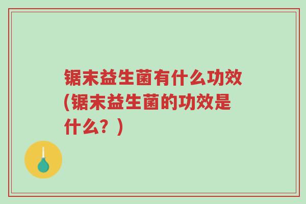 锯末益生菌有什么功效(锯末益生菌的功效是什么?)-第1张图片-超越 锯末益生菌有什么功效(锯末益生菌的功效是什么?)-第1张图片-超越