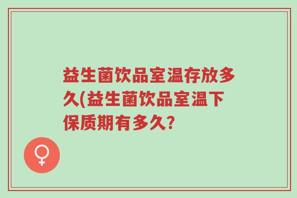 益生菌饮品室温存放多久(益生菌饮品室温下保质期有多久？-第1张图片-超越