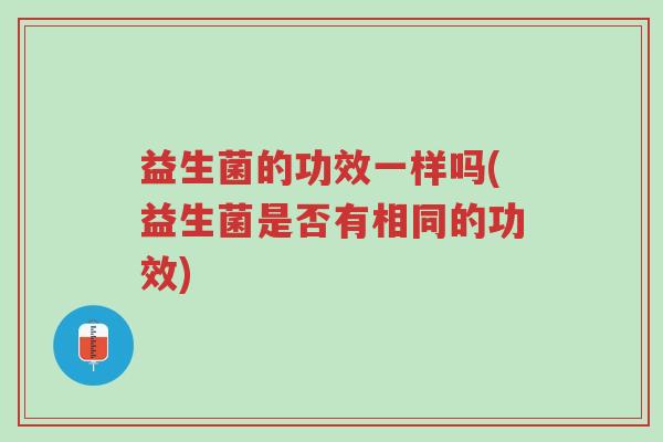 益生菌的功效一样吗(益生菌是否有相同的功效)-第1张图片-超越 益生菌的功效一样吗(益生菌是否有相同的功效)-第1张图片-超越