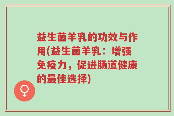 益生菌羊乳的功效与作用(益生菌羊乳:增强免疫力,促进肠道健康的最佳选择)-第1张图片-超越 益生菌羊乳的功效与作用(益生菌羊乳:增强免疫力,促进肠道健康的最佳选择)-第1张图片-超越