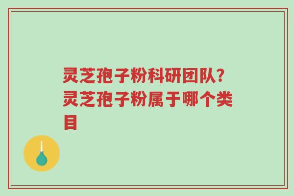 灵芝孢子粉科研团队?灵芝孢子粉属于哪个类目-第1张图片-超越 灵芝孢子粉科研团队?灵芝孢子粉属于哪个类目-第1张图片-超越