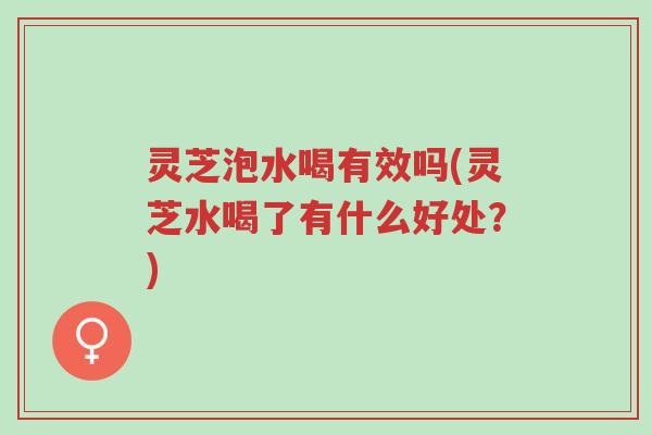 灵芝泡水喝有效吗(灵芝水喝了有什么好处?)-第1张图片-超越 灵芝泡水喝有效吗(灵芝水喝了有什么好处?)-第1张图片-超越