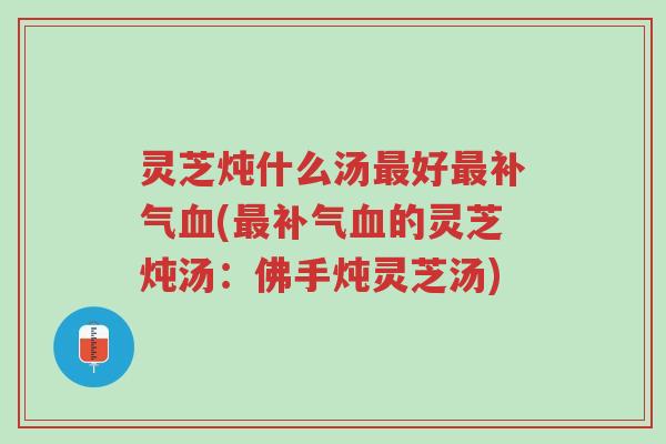 灵芝炖什么汤最好最补气血(最补气血的灵芝炖汤:佛手炖灵芝汤)-第1张图片-超越 灵芝炖什么汤最好最补气血(最补气血的灵芝炖汤:佛手炖灵芝汤)-第1张图片-超越