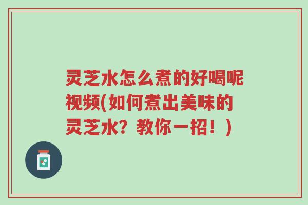 灵芝水怎么煮的好喝呢视频(如何煮出美味的灵芝水?教你一招!)-第1张图片-超越 灵芝水怎么煮的好喝呢视频(如何煮出美味的灵芝水?教你一招!)-第1张图片-超越