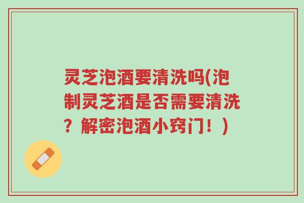 灵芝泡酒要清洗吗(泡制灵芝酒是否需要清洗？解密泡酒小窍门！)-第1张图片-超越