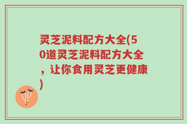 灵芝泥料配方大全(50道灵芝泥料配方大全，让你食用灵芝更健康)-第1张图片-超越