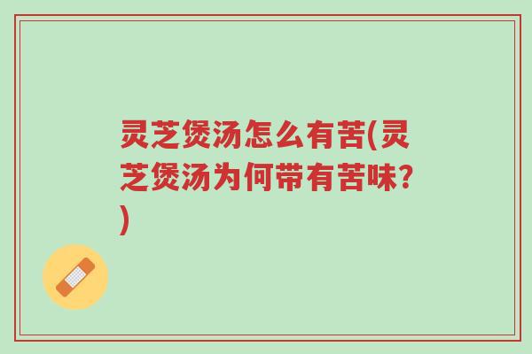 灵芝煲汤怎么有苦(灵芝煲汤为何带有苦味?)-第1张图片-超越 灵芝煲汤怎么有苦(灵芝煲汤为何带有苦味?)-第1张图片-超越