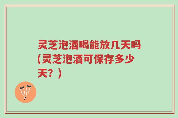 灵芝泡酒喝能放几天吗(灵芝泡酒可保存多少天？)-第1张图片-超越