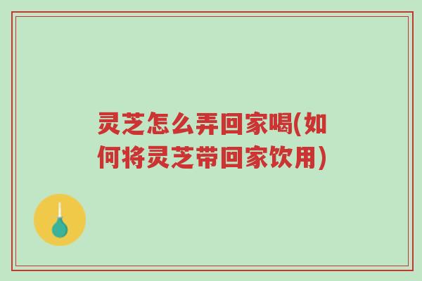 灵芝怎么弄回家喝(如何将灵芝带回家饮用)-第1张图片-超越 灵芝怎么弄回家喝(如何将灵芝带回家饮用)-第1张图片-超越