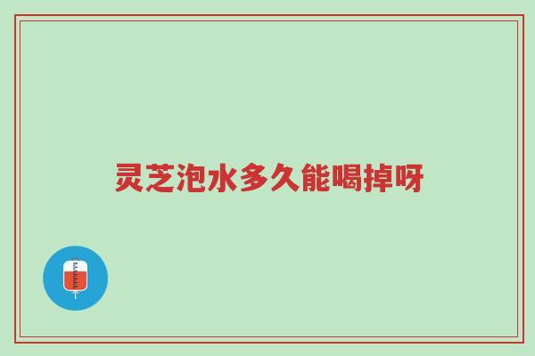 灵芝泡水多久能喝掉呀-第1张图片-超越 灵芝泡水多久能喝掉呀-第1张图片-超越
