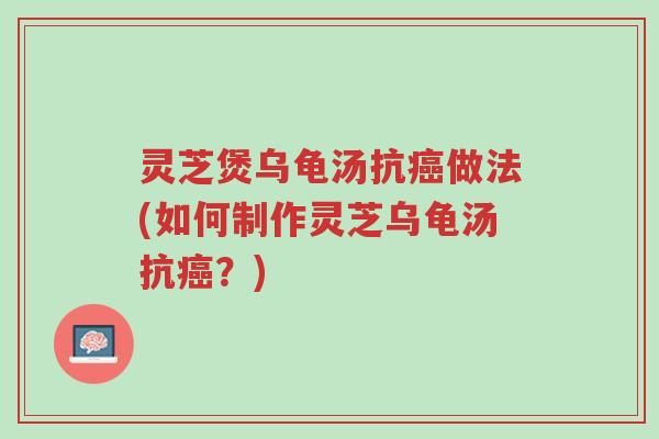 灵芝煲乌龟汤抗癌做法(如何制作灵芝乌龟汤抗癌?)-第1张图片-超越 灵芝煲乌龟汤抗癌做法(如何制作灵芝乌龟汤抗癌?)-第1张图片-超越